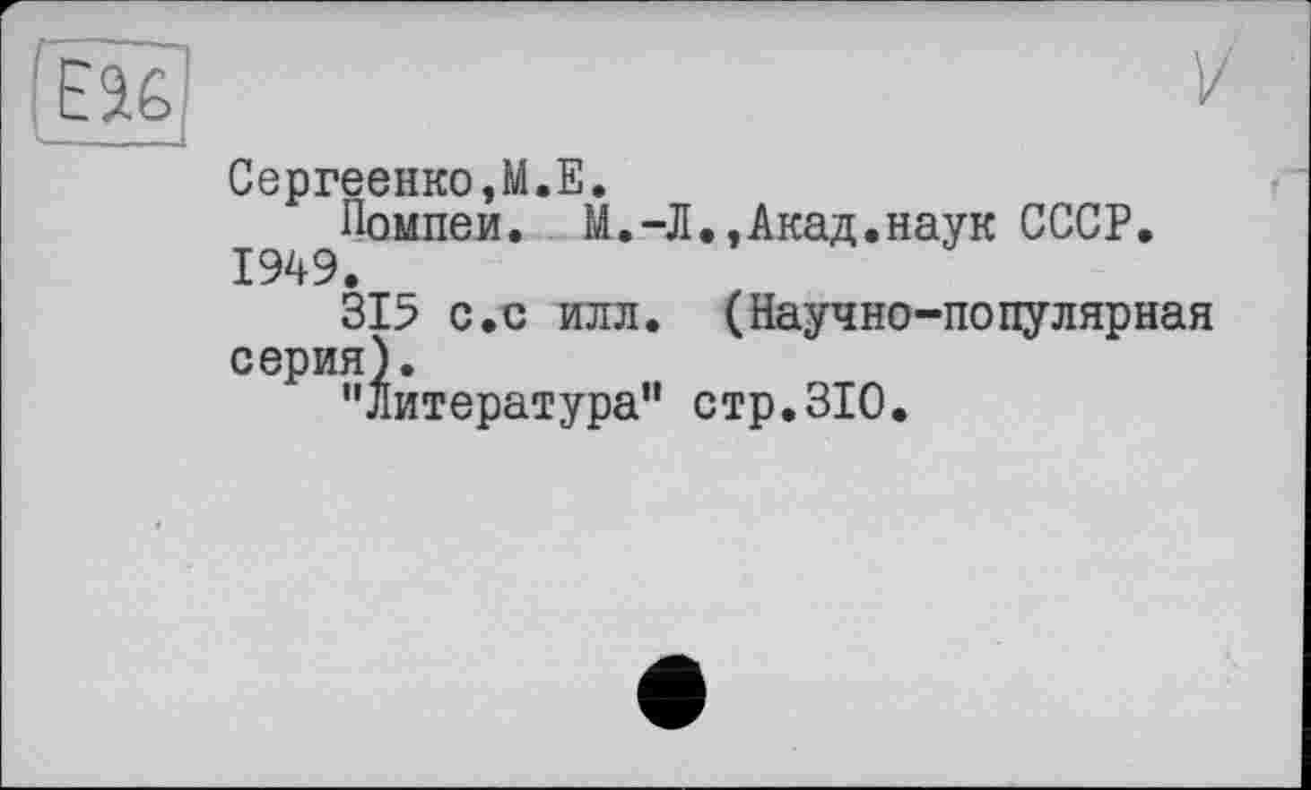 ﻿Сергеенко,М.Е.
Помпеи. М.-Л.,Акад.наук СССР. 1949.
315 с.с илл. (Научно-популярная серия).
"литература’1 стр. 310.